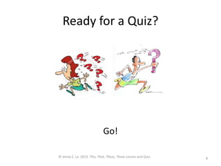 Ready for a Quiz?
Go!
8
© Jenny C. La 2013. This, That, These, Those Lesson and Quiz.
 