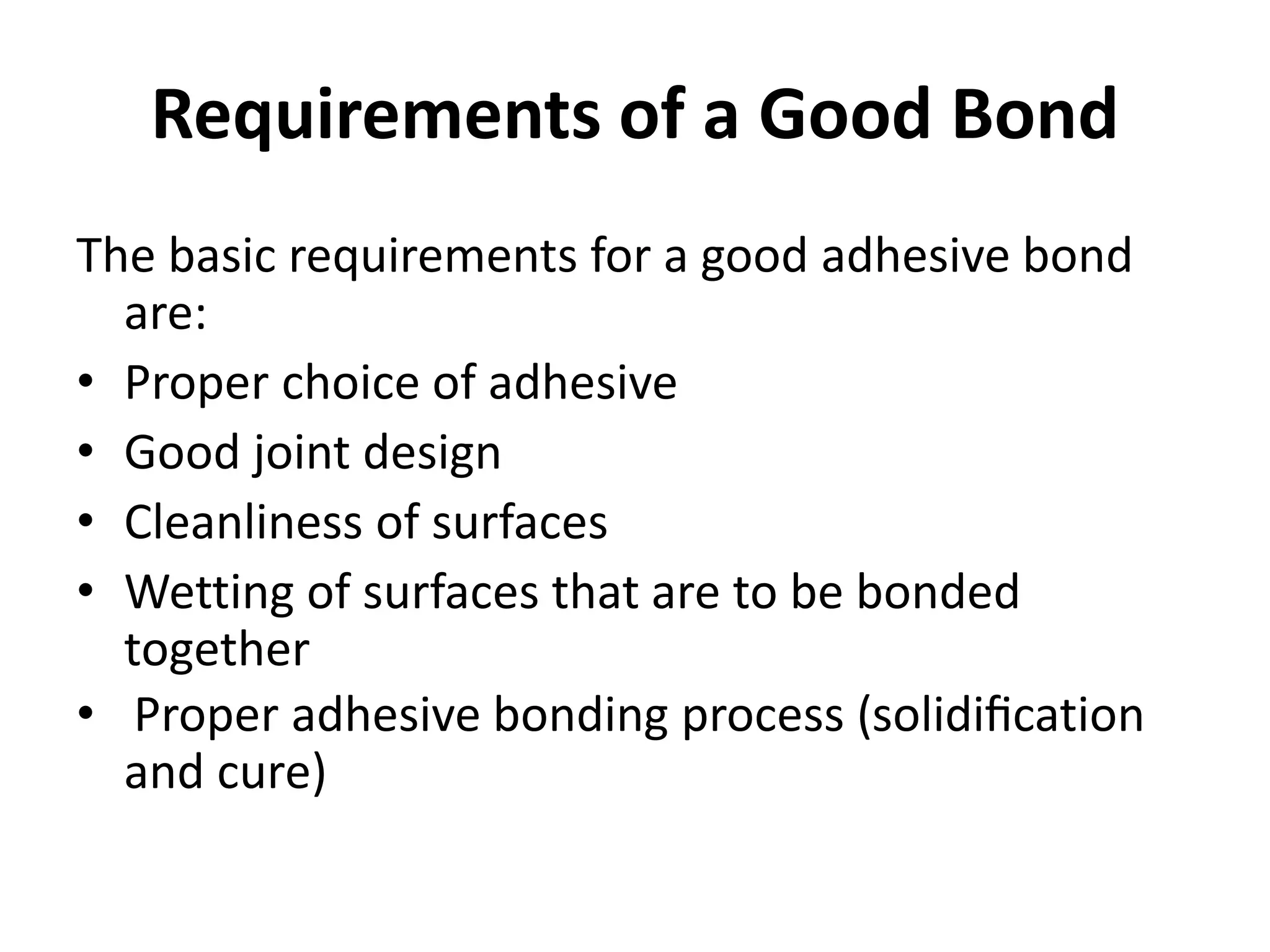 Requirements of a Good Bond
The basic requirements for a good adhesive bond
are:
• Proper choice of adhesive
• Good joint design
• Cleanliness of surfaces
• Wetting of surfaces that are to be bonded
together
• Proper adhesive bonding process (solidiﬁcation
and cure)
 
