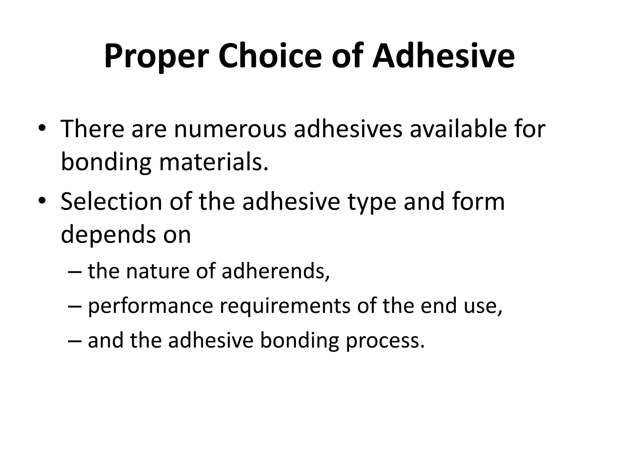 Proper Choice of Adhesive
• There are numerous adhesives available for
bonding materials.
• Selection of the adhesive type and form
depends on
– the nature of adherends,
– performance requirements of the end use,
– and the adhesive bonding process.
 