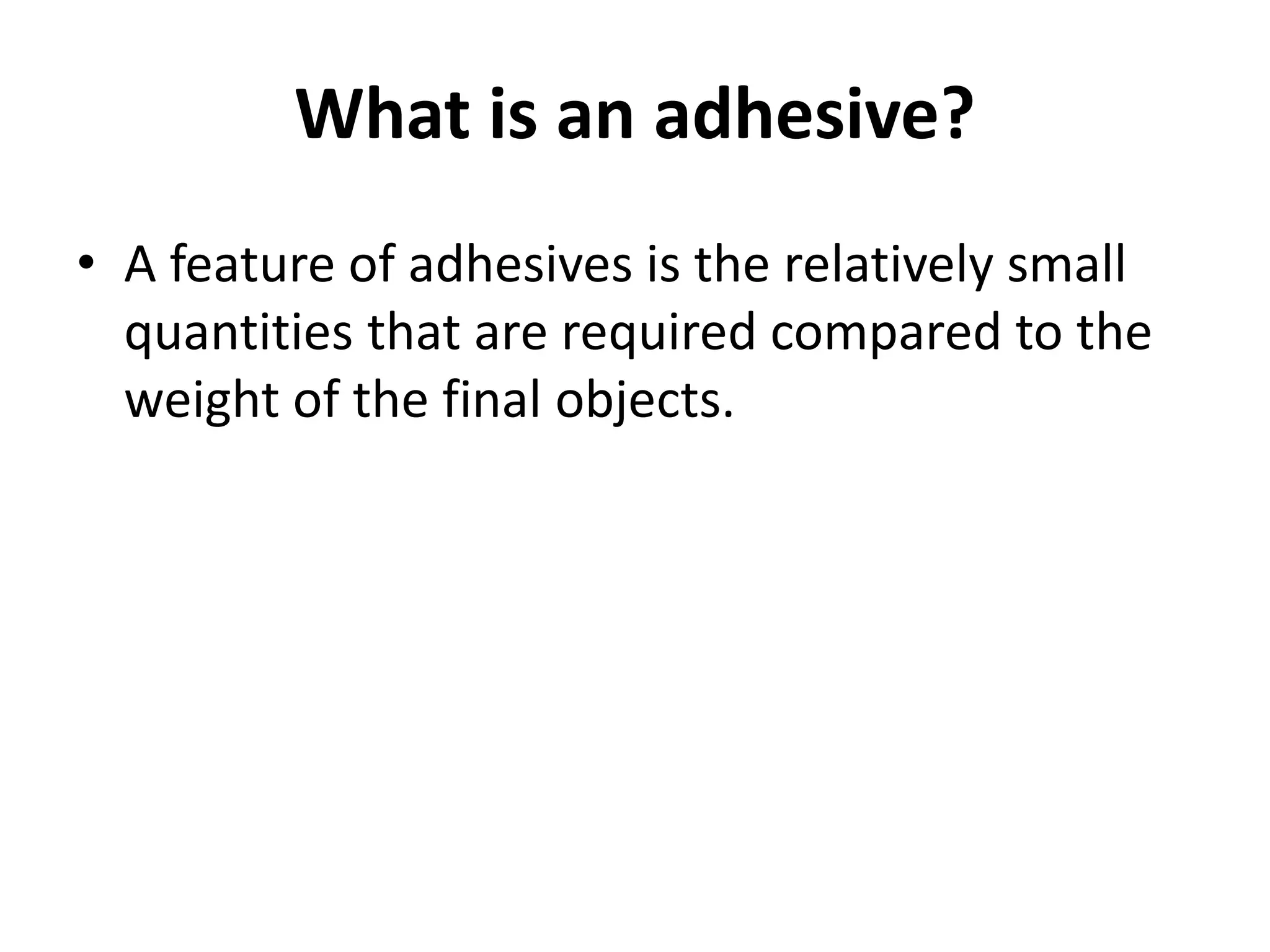 What is an adhesive?
• A feature of adhesives is the relatively small
quantities that are required compared to the
weight of the final objects.
 