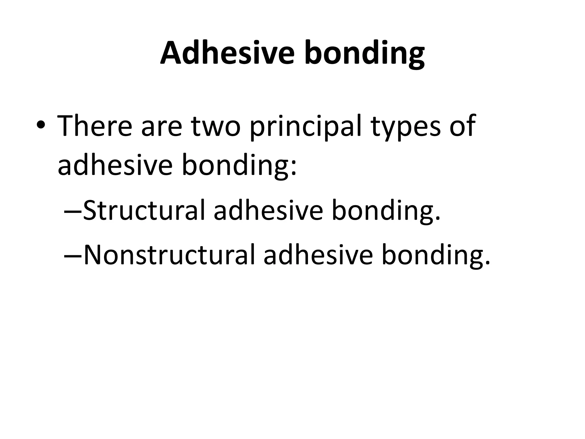 Adhesive bonding
• There are two principal types of
adhesive bonding:
–Structural adhesive bonding.
–Nonstructural adhesive bonding.
 