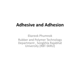 Adhesive and Adhesion
Ekareok Phumnok
Rubber and Polymer Technology
Department , Songkhla Rajabhat
University (RBT-SKRU)
 