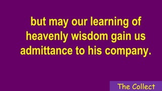but may our learning of
heavenly wisdom gain us
admittance to his company.
The Collect
 