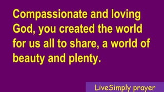 Compassionate and loving
God, you created the world
for us all to share, a world of
beauty and plenty.
LiveSimply prayer
 