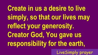 Create in us a desire to live
simply, so that our lives may
reflect your generosity.
Creator God, You gave us
responsibility for the earth,
LiveSimply prayer
 