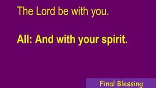 The Lord be with you.
All: And with your spirit.
Final Blessing
 