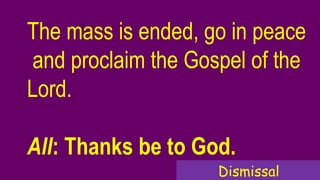 The mass is ended, go in peace
and proclaim the Gospel of the
Lord.
All: Thanks be to God.
Dismissal
 
