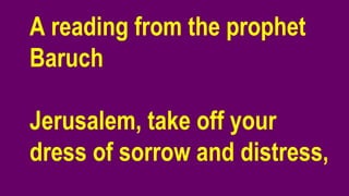 A reading from the prophet
Baruch
Jerusalem, take off your
dress of sorrow and distress,
 