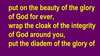 put on the beauty of the glory
of God for ever,
wrap the cloak of the integrity
of God around you,
put the diadem of the glory of
 