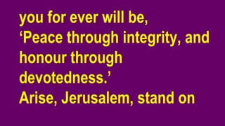 you for ever will be,
‘Peace through integrity, and
honour through
devotedness.’
Arise, Jerusalem, stand on
 