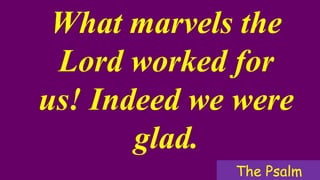What marvels the
Lord worked for
us! Indeed we were
glad.
The Psalm
 