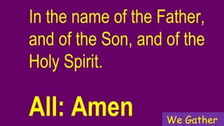 In the name of the Father,
and of the Son, and of the
Holy Spirit.
All: Amen We Gather
 