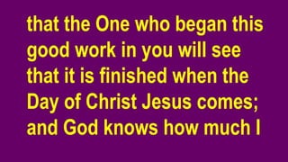 that the One who began this
good work in you will see
that it is finished when the
Day of Christ Jesus comes;
and God knows how much I
 