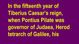 In the fifteenth year of
Tiberius Caesar’s reign,
when Pontius Pilate was
governor of Judaea, Herod
tetrarch of Galilee, his
 