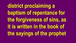 district proclaiming a
baptism of repentance for
the forgiveness of sins, as
it is written in the book of
the sayings of the prophet
 