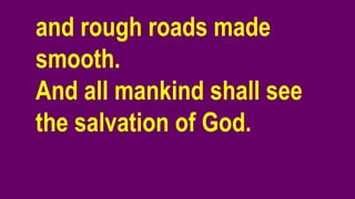 and rough roads made
smooth.
And all mankind shall see
the salvation of God.
 
