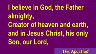 I believe in God, the Father
almighty,
Creator of heaven and earth,
and in Jesus Christ, his only
Son, our Lord,
The Apostles’
 