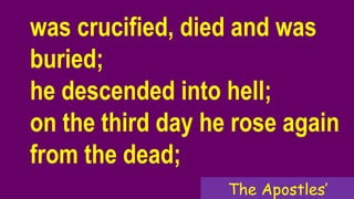 was crucified, died and was
buried;
he descended into hell;
on the third day he rose again
from the dead;
The Apostles’
 