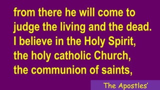 from there he will come to
judge the living and the dead.
I believe in the Holy Spirit,
the holy catholic Church,
the communion of saints,
The Apostles’
 