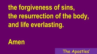 the forgiveness of sins,
the resurrection of the body,
and life everlasting.
Amen
The Apostles’
 