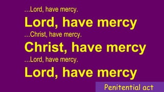 …Lord, have mercy.
Lord, have mercy
…Christ, have mercy.
Christ, have mercy
…Lord, have mercy.
Lord, have mercy
Penitential act
 