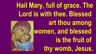 Hail Mary, full of grace. The
Lord is with thee. Blessed
art thou among
women, and blessed
is the fruit of
thy womb, Jesus.
 