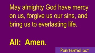 May almighty God have mercy
on us, forgive us our sins, and
bring us to everlasting life.
All: Amen.
Penitential act
 