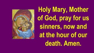 Holy Mary, Mother
of God, pray for us
sinners, now and
at the hour of our
death. Amen.
 