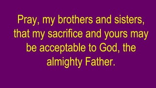 Pray, my brothers and sisters,
that my sacrifice and yours may
be acceptable to God, the
almighty Father.
 