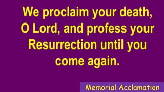 We proclaim your death,
O Lord, and profess your
Resurrection until you
come again.
Memorial Acclamation
 
