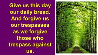Give us this day
our daily bread.
And forgive us
our trespasses
as we forgive
those who
trespass against
us.
 