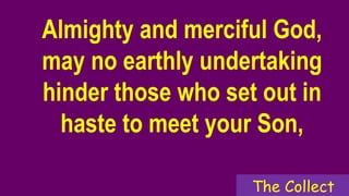 Almighty and merciful God,
may no earthly undertaking
hinder those who set out in
haste to meet your Son,
The Collect
 