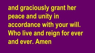 and graciously grant her
peace and unity in
accordance with your will.
Who live and reign for ever
and ever. Amen
 