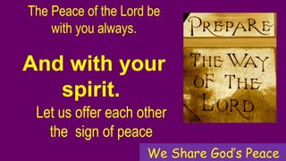 The Peace of the Lord be
with you always.
And with your
spirit.
Let us offer each other
the sign of peace
We Share God’s Peace
 