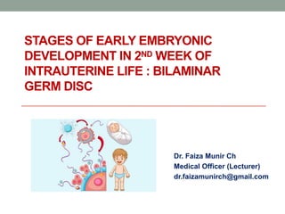 STAGES OF EARLY EMBRYONIC
DEVELOPMENT IN 2ND WEEK OF
INTRAUTERINE LIFE : BILAMINAR
GERM DISC
Dr. Faiza Munir Ch
Medical Officer (Lecturer)
dr.faizamunirch@gmail.com
 