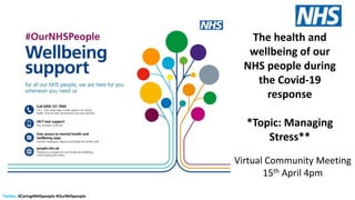 Twitter: #Caring4NHSpeople #OurNHSpeople
The health and
wellbeing of our
NHS people during
the Covid-19
response
*Topic: Managing
Stress**
Virtual Community Meeting
15th April 4pm
 