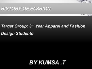 HISTORY OF FASHION
Target Group: 3rd Year Apparel and Fashion
Design Students
BY KUMSA .T
 