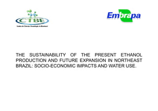 THE SUSTAINABILITY OF THE PRESENT ETHANOL
PRODUCTION AND FUTURE EXPANSION IN NORTHEAST
BRAZIL: SOCIO-ECONOMIC IMPACTS AND WATER USE.
 