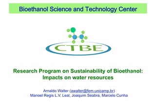 Bioethanol Science and Technology Center 




Research Program on Sustainability of Bioethanol:
          Impacts on water resources

            Arnaldo Walter (awalter@fem.unicamp.br)
      Manoel Regis L.V. Leal, Joaquim Seabra, Marcelo Cunha
 