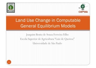 Land Use Change in Computable
      General Equilibrium Models
           Joaquim Bento de Souza Ferreira Filho
      Escola Superior de Agricultura “Luiz de Queiroz”
                 Universidade de São Paulo




1
 