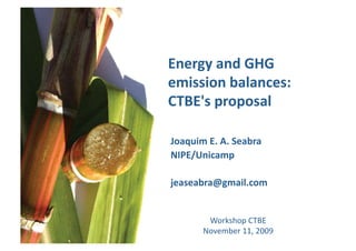 Energy and GHG 
emission balances: 
CTBE's proposal 

Joaquim E. A. Seabra 
NIPE/Unicamp 

jeaseabra@gmail.com 


        Workshop CTBE 
       November 11, 2009 
 
