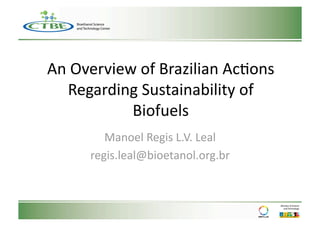 An Overview of Brazilian Ac1ons 
  Regarding Sustainability of 
           Biofuels 
        Manoel Regis L.V. Leal 
     regis.leal@bioetanol.org.br 
 