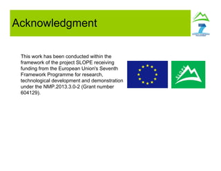 Acknowledgment
This work has been conducted within the
framework of the project SLOPE receiving
funding from the European Union's Seventh
Framework Programme for research,
technological development and demonstration
under the NMP.2013.3.0-2 (Grant number
604129).
 