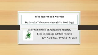 Food Security and Nutrition
By: Melaku Tafese Awulachew (MSc. Food Eng.)
Ethiopian institute of Agricultural research,
Food science and nutrition research
12th April 2023, 2nd WCFTN, 2023
 