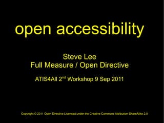 open accessibility
               Steve Lee
      Full Measure / Open Directive
          ATIS4All 2nd Workshop 9 Sep 2011




Copyright © 2011 Open Directive Licensed under the Creative Commons Attribution-ShareAlike 2.0
 