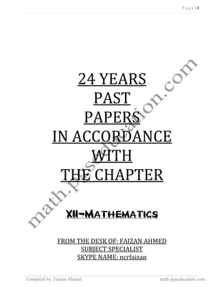 P a g e | 1
`
Compiled by: Faizan Ahmed math.pgseducation.com
24 YEARS
PAST
PAPERS
IN ACCORDANCE
WITH
THE CHAPTER
XII-Mathematics
FROM THE DESK OF: FAIZAN AHMED
SUBJECT SPECIALIST
SKYPE NAME: ncrfaizan
 