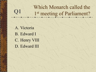 Which Monarch called the
1st meeting of Parliament?
A. Victoria
B. Edward I
C. Henry VIII
D. Edward III
Q1
 