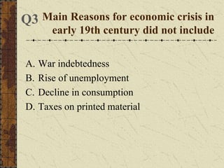 Main Reasons for economic crisis in
early 19th century did not include
A. War indebtedness
B. Rise of unemployment
C. Decline in consumption
D. Taxes on printed material
Q3
 