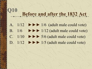Before and after the 1832 Act
Q10
A. 1/12 ►►► 1/6 (adult male could vote)
B. 1/6 ►►► 1/12 (adult male could vote)
C. 1/10 ►►► 5/6 (adult male could vote)
D. 1/12 ►►► 1/5 (adult male could vote)
 