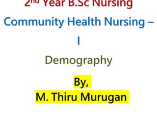 2nd Year B.Sc Nursing
Community Health Nursing –
I
Demography
By,
M. Thiru Murugan
 